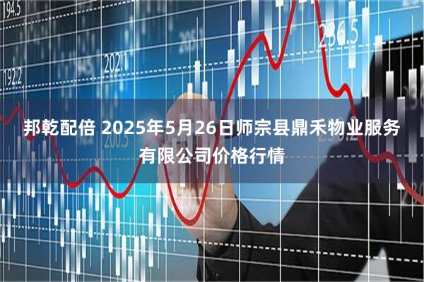 邦乾配倍 2025年5月26日師宗縣鼎禾物業(yè)服務(wù)有限公司價(jià)格行情