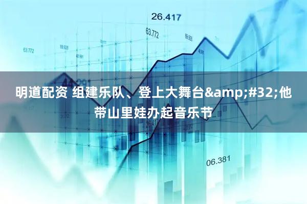 明道配資 組建樂隊、登上大舞臺&#32;他帶山里娃辦起音樂節(jié)