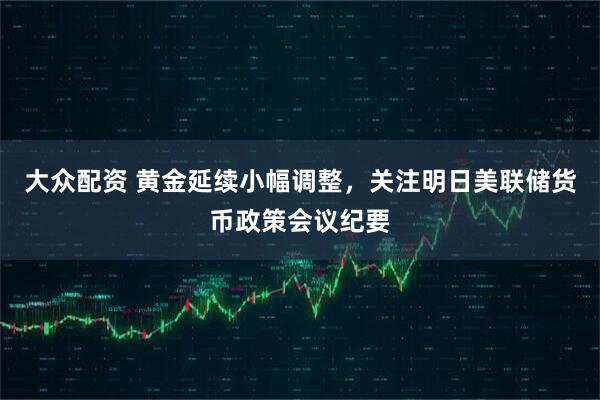 大眾配資 黃金延續(xù)小幅調(diào)整，關(guān)注明日美聯(lián)儲貨幣政策會議紀(jì)要