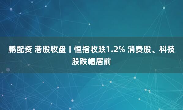 鵬配資 港股收盤(pán)丨恒指收跌1.2% 消費(fèi)股、科技股跌幅居前