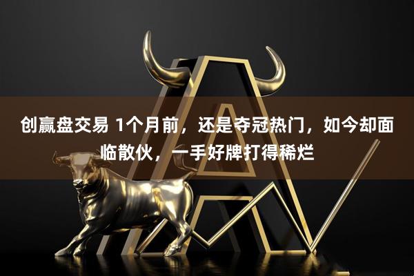 創(chuàng)贏盤交易 1個(gè)月前，還是奪冠熱門，如今卻面臨散伙，一手好牌打得稀爛