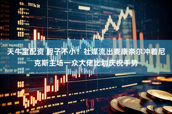 天牛寶配資 膽子不小！社媒流出麥康奈爾沖著尼克斯主場一眾大佬比劃慶祝手勢
