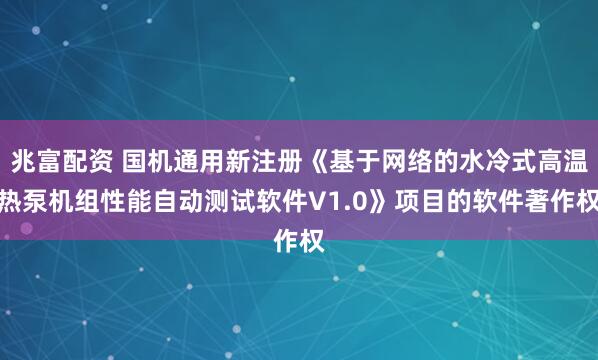 兆富配資 國機(jī)通用新注冊《基于網(wǎng)絡(luò)的水冷式高溫?zé)岜脵C(jī)組性能自動測試軟件V1.0》項(xiàng)目的軟件著作權(quán)
