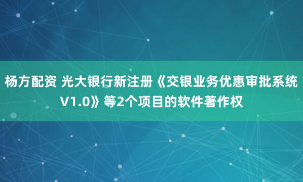 楊方配資 光大銀行新注冊《交銀業(yè)務(wù)優(yōu)惠審批系統(tǒng)V1.0》等2個(gè)項(xiàng)目的軟件著作權(quán)