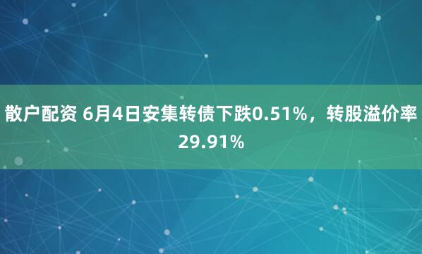 散戶配資 6月4日安集轉債下跌0.51%，轉股溢價率29.91%