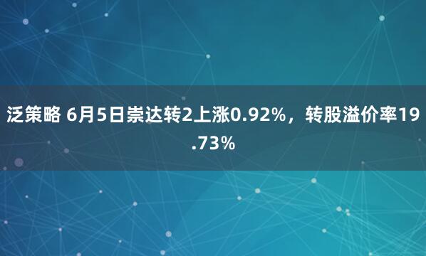 泛策略 6月5日崇達(dá)轉(zhuǎn)2上漲0.92%，轉(zhuǎn)股溢價(jià)率19.73%