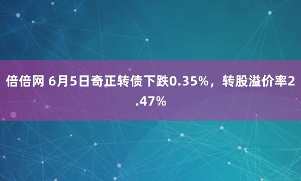 倍倍網(wǎng) 6月5日奇正轉(zhuǎn)債下跌0.35%，轉(zhuǎn)股溢價率2.47%