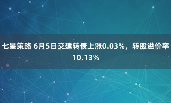 七星策略 6月5日交建轉(zhuǎn)債上漲0.03%，轉(zhuǎn)股溢價(jià)率10.13%