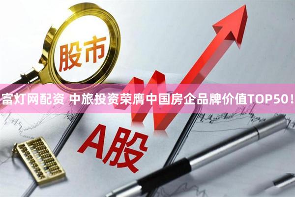 富燈網(wǎng)配資 中旅投資榮膺中國(guó)房企品牌價(jià)值TOP50！