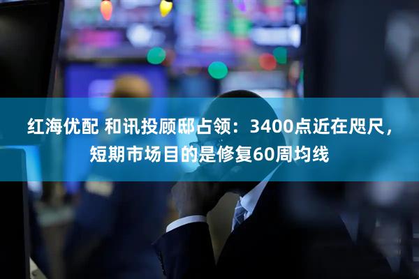 紅海優(yōu)配 和訊投顧邸占領(lǐng)：3400點(diǎn)近在咫尺，短期市場(chǎng)目的是修復(fù)60周均線