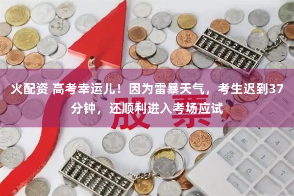 火配資 高考幸運(yùn)兒！因?yàn)槔妆┨鞖猓忌t到37分鐘，還順利進(jìn)入考場應(yīng)試