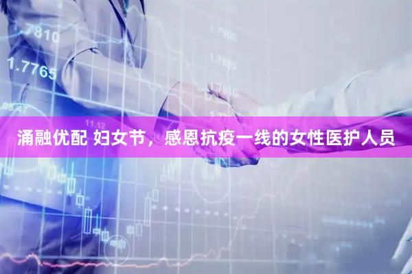涌融優(yōu)配 婦女節(jié)，感恩抗疫一線的女性醫(yī)護(hù)人員