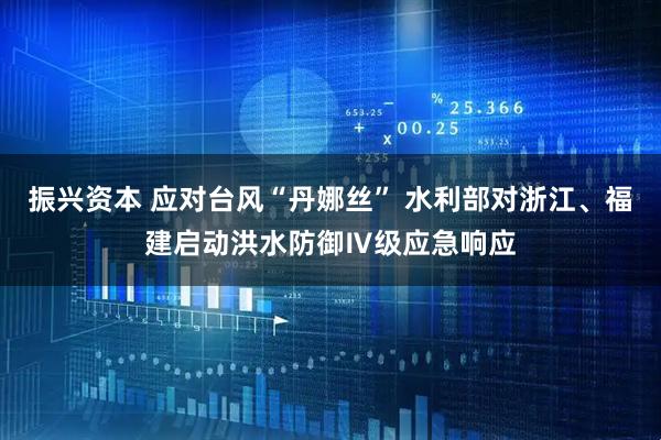 振興資本 應(yīng)對(duì)臺(tái)風(fēng)“丹娜絲” 水利部對(duì)浙江、福建啟動(dòng)洪水防御Ⅳ級(jí)應(yīng)急響應(yīng)